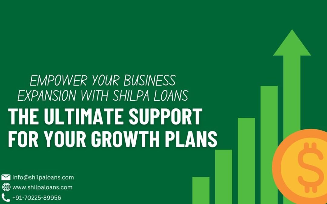 Empower Your Business Expansion with Shilpa Loans: The Ultimate Support for Your Growth Plans